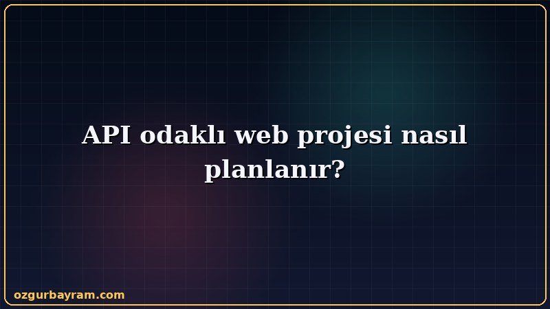 API odaklı web projesi nasıl planlanır?