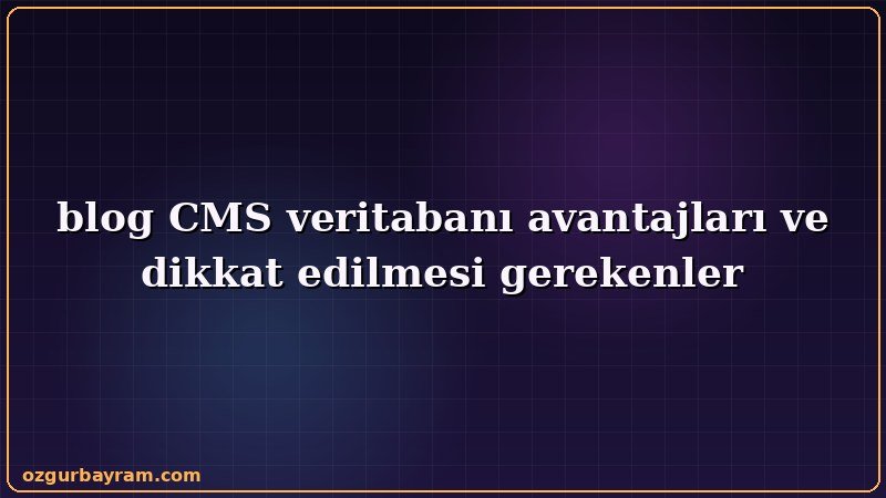 blog CMS veritabanı avantajları ve dikkat edilmesi gerekenler