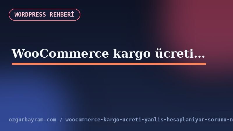 WooCommerce kargo ücreti yanlış hesaplanıyor sorunu nedir?