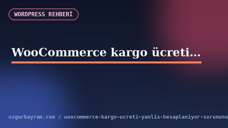 WooCommerce kargo ücreti yanlış hesaplanıyor sorununun 8 temel nedeni